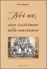 Noi no, non vestivamo alla marinara - Pino Filippone - Libro Piazza Editore 2008 | Libraccio.it