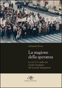 La stagione della speranza. Le A.C.L.I. nella vita sociale trevigiana del secondo dopoguerra - Armando Ervas - Libro Piazza Editore 2008, Archivi contemporanei di storia politica | Libraccio.it