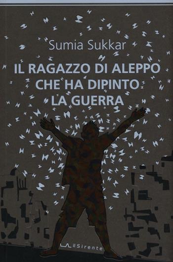 Il ragazzo di Aleppo che ha dipinto la guerra - Sumia Sukkar - Libro Il Sirente 2016, Altriarabi migrante | Libraccio.it