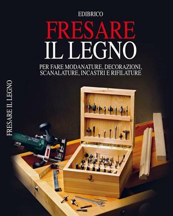 Fresare il legno. Per fare modanature, decorazioni, scanalature, incastri e rifilature  - Libro Edibrico 2003 | Libraccio.it