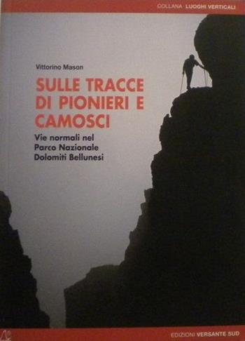 Sulle tracce di pionieri e camosci. Vie normali nel Parco Nazionale Dolomiti Bellunesi. Ediz. illustrata - Vittorino Mason - Libro Versante Sud 2012, Luoghi verticali | Libraccio.it