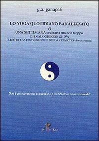 Lo yoga quotidiano banalizzato o una settimana ordinaria ma non troppo di dialoghi con Shiva il dio della distruzione e della rinascita che vive in noi - G. A. Ganapati - Libro La Mongolfiera 2006 | Libraccio.it