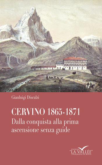 Cervino 1865-1871. Dalla conquista alla prima ascensione senza guide - Gianluigi Discalzi - Libro La Vallée 2015 | Libraccio.it