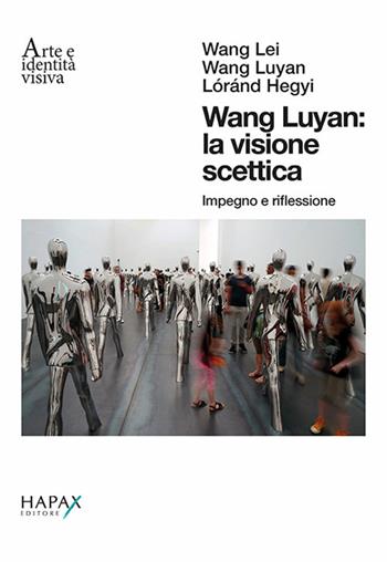 Wang Luyan: la visione scettica. Impegno e riflessione. Ediz. italiana e inglese - Wang Lei, Wang Luyan, Lóránd Hegyi - Libro Hapax 2017, Arte e identità visiva | Libraccio.it