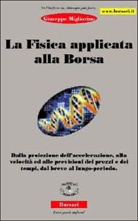 La fisica applicata alla borsa. Dalla proiezione dell'accelerazione, alla velocità ed alle previsioni dei prezzi e dei tempi, dal breve al lungo periodo - Giuseppe Migliorino - Libro Borsari 2003 | Libraccio.it