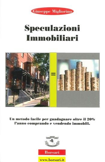 Speculazioni immobiliari. Un metodo facile per guadagnare oltre il 20 per cento l'anno comprando e vendendo immobili - Giuseppe Migliorino - Libro Borsari 2008 | Libraccio.it