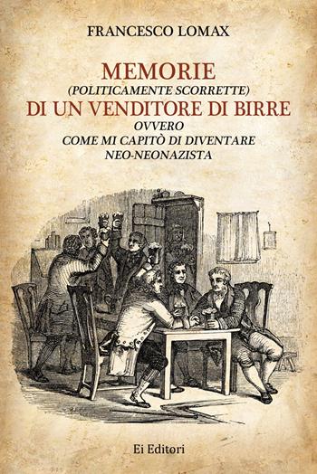 Memorie (politicamente scorrette) di un venditore di birre. Ovvero come mi capitò di diventare neo-neonazista - Francesco Lomax - Libro Ei Editori 2018 | Libraccio.it