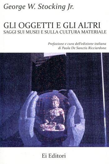 Gli oggetti e gli altri. Saggi sui musei e sulla cultura materiale - George W. jr Stocking - Libro Ei Editori 2022, Saggi | Libraccio.it