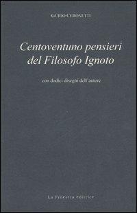 Centoventuno pensieri del filosofo ignoto - Guido Ceronetti - Libro La Finestra Editrice 2006, Archivio del '900 | Libraccio.it