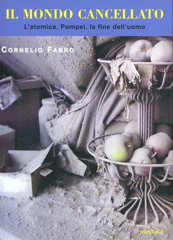 Il mondo cancellato. L'atomica, Pompei, la fine dell'uomo - Cornelio Fabro - Libro Medusa Edizioni 2002, Le api | Libraccio.it
