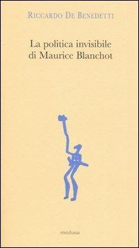 La politica invisibile di Maurice Blanchot. Con un'antologia dei suoi testi degli anni Trenta - Riccardo De Benedetti - Libro Medusa Edizioni 2004, Argonauti | Libraccio.it