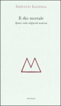 Il dio mortale. Ipotesi sulla religosità moderna - Giovanni Leghissa - Libro Medusa Edizioni 2004, Argonauti | Libraccio.it
