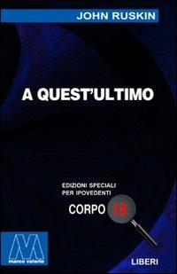 A quest'ultimo. Quattro saggi di socialismo cristiano. Ediz. per ipovedenti - John Ruskin - Libro Marcovalerio 2003, Liberi corpo 18. Edizioni speciali per ipovedenti | Libraccio.it