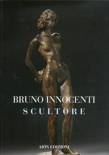 Bruno Innocenti scultore 1906-1986. Ediz. illustrata - Marco Fagioli - Libro Aion 2011 | Libraccio.it