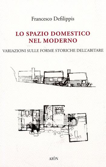 Lo spazio domestico nel moderno. Variazioni sulle forme storiche dell'abitare - Francesco Defilippis - Libro Aion 2012, Saggi | Libraccio.it