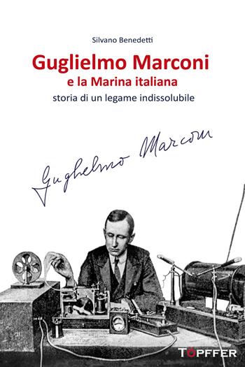 Guglielmo Marconi e la Marina italiana. Storia di un legame indissolubile - Silvano Benedetti - Libro Töpffer 2024, Fotografia e parola | Libraccio.it