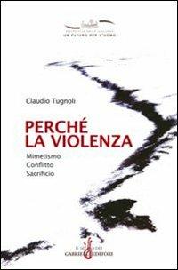 Perché la violenza. Mimetismo, conflitto, sacrificio - Claudio Tugnoli - Libro Gabrielli Editori 2005, Un futuro per l'uomo. Testi | Libraccio.it