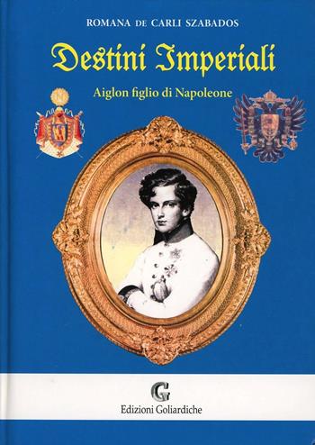 Destini imperiali. Aiglon figlio di Napoleone - Romana De Carli Szabados - Libro Edizioni Goliardiche 2004 | Libraccio.it