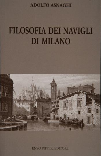 Filosofia dei Navigli di Milano - Adolfo Asnaghi - Libro Enzo Pifferi editore 2004 | Libraccio.it
