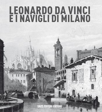 Leonardo da vinci e i Navigli di Milano - Enzo Pifferi, Gigio Bazoli, Adolfo Asnaghi - Libro Enzo Pifferi editore 2019 | Libraccio.it