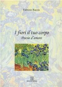 I fiori il tuo corpo - Fabrizio Raccis - Libro Grafica del Parteolla 2006 | Libraccio.it