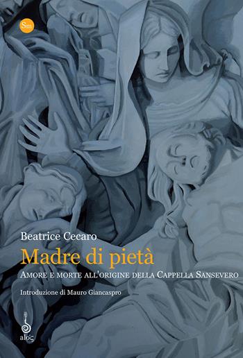 Madre di pietà. Amore e morte all'origine della cappella Sansevero - Beatrice Cecaro - Libro Alos 2016, Substantia minima | Libraccio.it