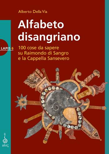 Alfabeto disangriano. 100 cose da sapere su Raimondo di Sangro e la Cappella Sansevero - Alberto Della Via - Libro Alos 2023, Lapis | Libraccio.it