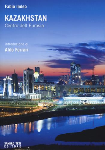 Kazakhstan. Centro dell'Eurasia - Fabio Indeo - Libro Sandro Teti Editore 2015, Historos | Libraccio.it