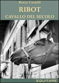 Ribot. Cavallo del secolo - Renzo Castelli - Libro Equitare 2008, Equitare per bellezza | Libraccio.it
