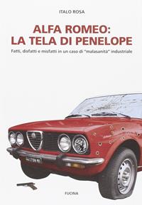 Alfa Romeo. La tela di Penepole. Fatti, disfatti e misfatti in un caso di «malasanità» industriale - Italo Rosa - Libro Fucina 2014 | Libraccio.it