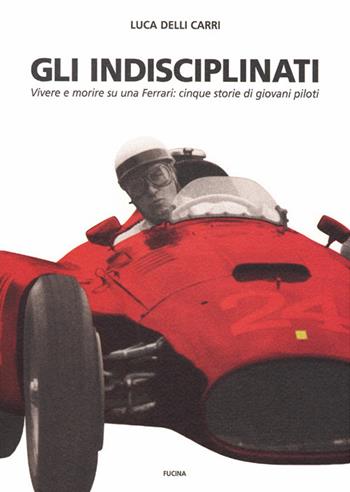 Gli indisciplinati. Vivere e morire su una Ferrari: cinque storie di giovani piloti. Nuova ediz. - Luca Delli Carri - Libro Fucina 2019 | Libraccio.it