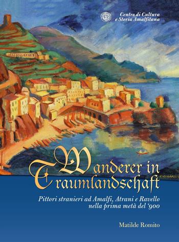 Wanderer in Traumlandschaft. Pittori stranieri ad Amalfi, Atrani e Ravello nella prima metà del '900 - Matilde Romito - Libro Centro di Cultura e Storia Amalfitana 2021 | Libraccio.it