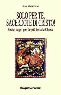 Solo per te, sacerdote di Cristo! Sedici sogni per far più bella la Chiesa - Anna M. Cenci - Libro Parva 2003 | Libraccio.it