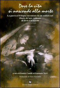 Dove la vita si nasconde alla morte. La guerra d'Etiopia raccontata da un soldato nel «Diario del mio richiamo» di Elvio Cardarelli - Elvio Cardarelli - Libro Davide Ghaleb Editore 2008, Fogli di vita | Libraccio.it