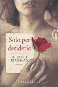 Solo per desiderio - Richard Flanagan - Libro Sperling & Kupfer 2009, Frassinelli narrativa straniera | Libraccio.it