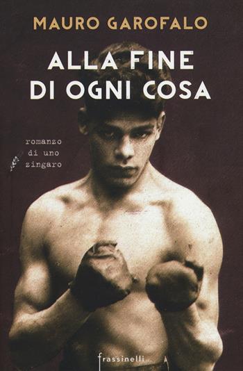 Alla fine di ogni cosa. Romanzo di uno zingaro - Mauro Garofalo - Libro Sperling & Kupfer 2016, Frassinelli narrativa italiana | Libraccio.it