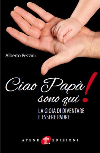Ciao papà sono qui! La gioia di essere padre - Alberto Pezzini - Libro Atene Edizioni 2016 | Libraccio.it