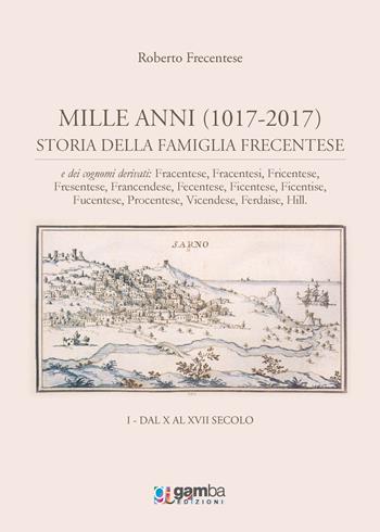 Mille anni (1017-2017). Storia della famiglia Frecentese e dei cognomi derivati. Vol. 1: Dal X al XVII secolo. - Roberto Frecentese - Libro Gamba Edizioni 2017 | Libraccio.it