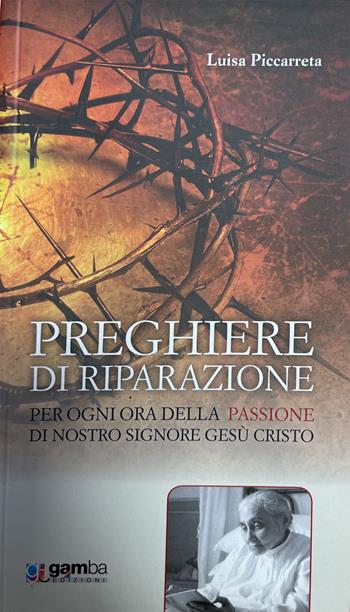 Preghiere di riparazione per ogni ora della Passione di Nostro Signore Gesù Cristo - Luisa Piccarreta - Libro Gamba Edizioni 2019 | Libraccio.it