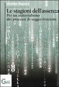 Le stagioni dell'assenza. Per un materialismo dei processi di soggettivazione - Walter Baroni - Libro Ghibli 2003 | Libraccio.it