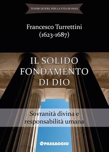 Il solido fondamento di Dio. Sovranità divina e responsabilità umana - Francesco Turrettini - Libro Passaggio 2016, Tesori di ieri, per la vita di oggi | Libraccio.it