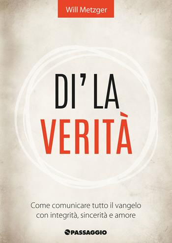 Dì la verità. Come comunicare tutto il vangelo con integrità, sincerità e amore - Will Metzger - Libro Passaggio 2016 | Libraccio.it