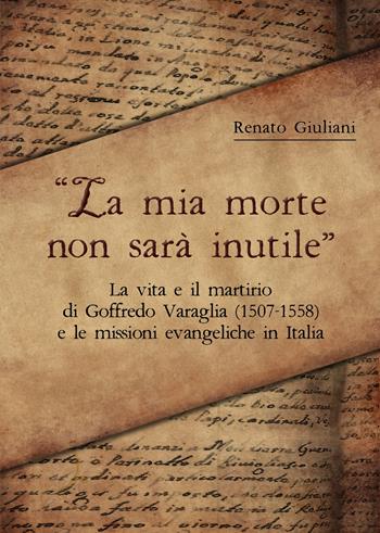 La mia morte non sarà inutile. La vita e il martirio di Goffredo Varaglia (1507-1558) e le missioni evangeliche in Italia - Renato Giuliani - Libro Passaggio 2022 | Libraccio.it