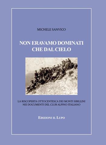 Non eravamo dominati che dal cielo. La riscoperta ottocentesca dei Monti Sibillini nei documenti del Club Alpino Italiano - Michele Sanvico - Libro Il Lupo 2021, I faggi | Libraccio.it