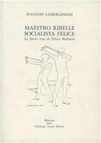 Maestro ribelle socialista felice. La breve vita di Felice Barbano - Eugenio Camerlenghi - Libro Arcari Editore 2001, Testimonianze | Libraccio.it