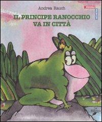 Il principe ranocchio va in città - Andrea Rauch - Libro La Biblioteca 2003, Piccoli principi | Libraccio.it