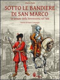 Sotto le bandiere di San Marco. Le armate della Serenissima nel '600 - Alberto Prelli - Libro Itinera Progetti 2012, Il leone alato | Libraccio.it