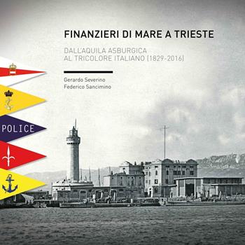 Finanzieri di mare a Trieste. Dall'aquila asburgica al tricolore italiano (1829-2016) - Gerardo Severino, Federico Sancimino - Libro Itinera Progetti 2016 | Libraccio.it