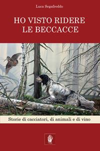 Ho visto ridere le beccacce. Storie di cacciatori, di animali e di vino - Luca Segafreddo - Libro Itinera Progetti 2017 | Libraccio.it