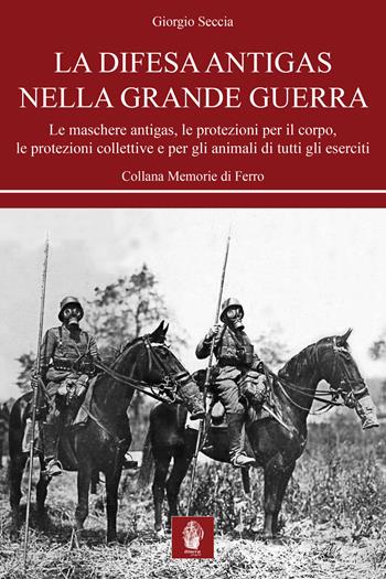 La difesa antigas nella Grande Guerra. Le maschere antigas, le protezioni per il corpo, le protezioni collettive e per gli animali di tutti gli eserciti - Giorgio Seccia - Libro Itinera Progetti 2018, Memorie di ferro | Libraccio.it
